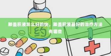 膝盖积液怎么好的快，膝盖积液最好的治疗方法有哪些