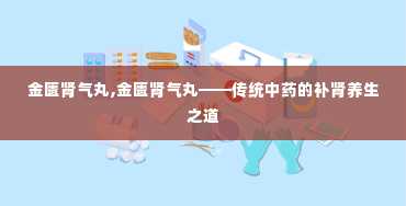 金匮肾气丸,金匮肾气丸——传统中药的补肾养生之道