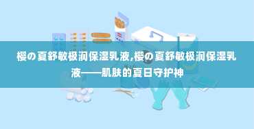 樱の夏舒敏极润保湿乳液,樱の夏舒敏极润保湿乳液——肌肤的夏日守护神