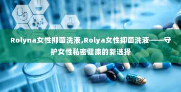 Rolyna女性抑菌洗液,Rolya女性抑菌洗液——守护女性私密健康的新选择