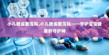 小儿脾虚腹泻贴,小儿脾虚腹泻贴——守护宝宝健康的守护神