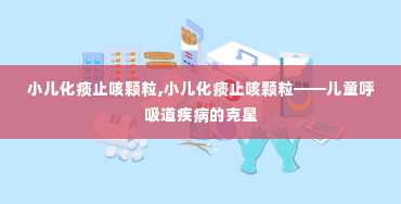 小儿化痰止咳颗粒,小儿化痰止咳颗粒——儿童呼吸道疾病的克星