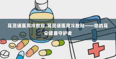 耳灵通医用冷敷贴,耳灵通医用冷敷贴——您的耳朵健康守护者