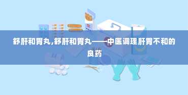 舒肝和胃丸,舒肝和胃丸——中医调理肝胃不和的良药