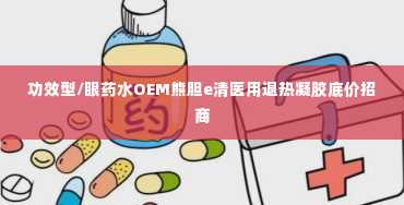 功效型/眼药水OEM熊胆e清医用退热凝胶底价招商