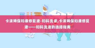 卡波姆保妇康修复液-妇科洗液,卡波姆保妇康修复液——妇科洗液的选择指南