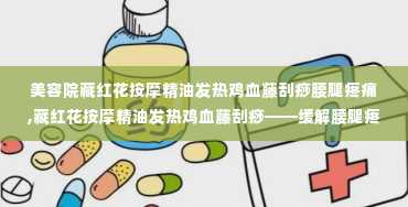 美容院藏红花按摩精油发热鸡血藤刮痧腰腿疼痛,藏红花按摩精油发热鸡血藤刮痧——缓解腰腿疼痛的天然疗法