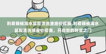 利君器械海水鼻腔清洗液底价招商,利君器械海水鼻腔清洗液底价招商，开启您的财富之门