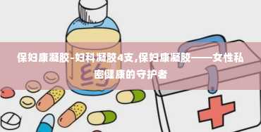 保妇康凝胶-妇科凝胶4支,保妇康凝胶——女性私密健康的守护者