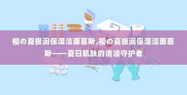 樱の夏极润保湿洁面慕斯,樱の夏极润保湿洁面慕斯——夏日肌肤的清凉守护者