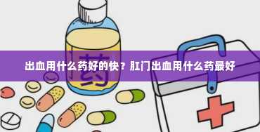 出血用什么药好的快？肛门出血用什么药最好