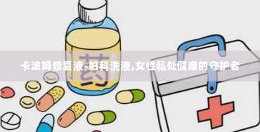 卡波姆修复液-妇科洗液,女性私处健康的守护者