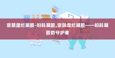 宫颈糜烂凝胶-妇科凝胶,宫颈糜烂凝胶——妇科凝胶的守护者