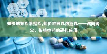 知柏地黄丸浓缩丸,知柏地黄丸浓缩丸——滋阴降火，传统中药的现代应用