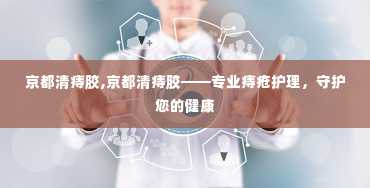 京都清痔胶,京都清痔胶——专业痔疮护理，守护您的健康