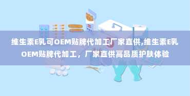 维生素E乳可OEM贴牌代加工厂家直供,维生素E乳OEM贴牌代加工，厂家直供高品质护肤体验