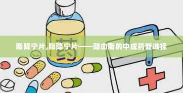 脂降宁片,脂降宁片——降血脂的中成药新选择