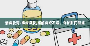 消痔软膏-痔疮凝胶,缓解痔疮不适，守护肛门健康