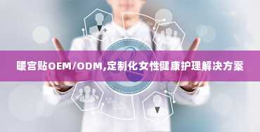 暖宫贴OEM/ODM,定制化女性健康护理解决方案