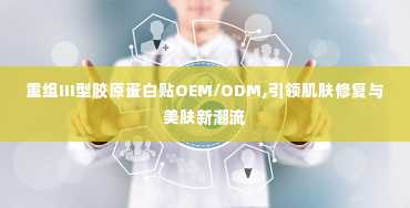 重组III型胶原蛋白贴OEM/ODM,引领肌肤修复与美肤新潮流