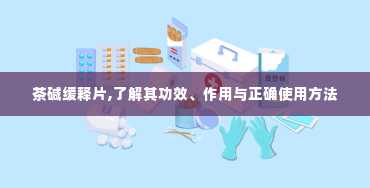 茶碱缓释片,了解其功效、作用与正确使用方法