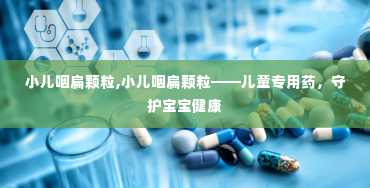 小儿咽扁颗粒,小儿咽扁颗粒——儿童专用药，守护宝宝健康