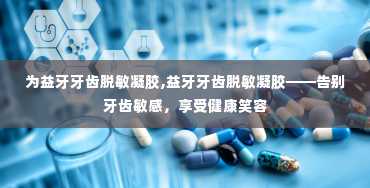 为益牙牙齿脱敏凝胶,益牙牙齿脱敏凝胶——告别牙齿敏感，享受健康笑容