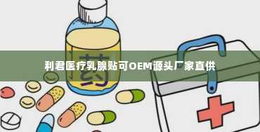 利君医疗乳腺贴可OEM源头厂家直供