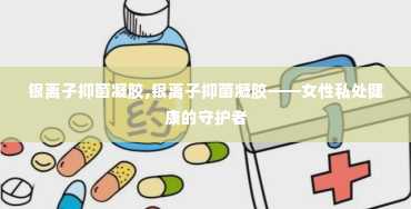 银离子抑菌凝胶,银离子抑菌凝胶——女性私处健康的守护者