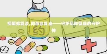 抑菌修复液,抑菌修复液——守护肌肤健康的守护神