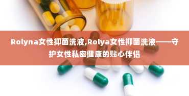 Rolyna女性抑菌洗液,Rolya女性抑菌洗液——守护女性私密健康的贴心伴侣