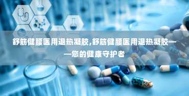 舒筋健腰医用退热凝胶,舒筋健腰医用退热凝胶——您的健康守护者