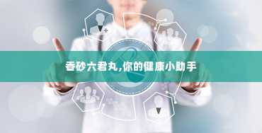 香砂六君丸,你的健康小助手