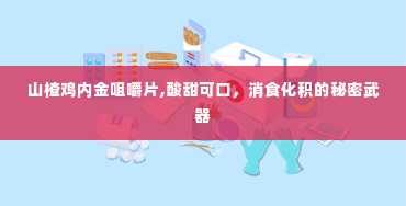 山楂鸡内金咀嚼片,酸甜可口，消食化积的秘密武器