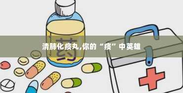 清肺化痰丸,你的“痰”中英雄