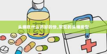 头痛吃什么药好的快,常见的头痛类型