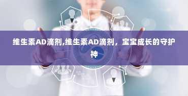 维生素AD滴剂,维生素AD滴剂，宝宝成长的守护神