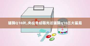 辅酶Q10片,央视曾经曝光过辅酶q10三大骗局