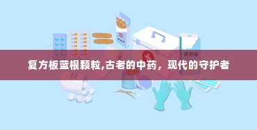 复方板蓝根颗粒,古老的中药，现代的守护者