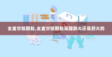 玄麦甘桔颗粒,玄麦甘桔颗粒是降肺火还是肝火的