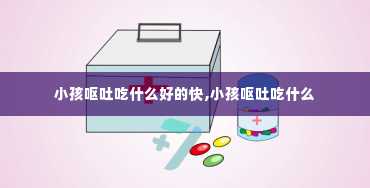 小孩呕吐吃什么好的快,小孩呕吐吃什么