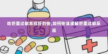 吃芒果过敏怎样好的快,如何快速缓解芒果过敏反应