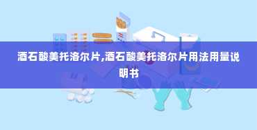 酒石酸美托洛尔片,酒石酸美托洛尔片用法用量说明书