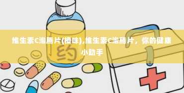 维生素C泡腾片(橙味),维生素C泡腾片，你的健康小助手