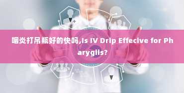 咽炎打吊瓶好的快吗,Is IV Drip Effecive for Pharygiis?