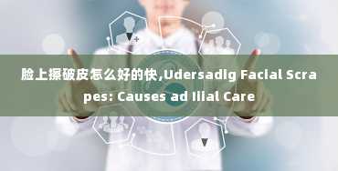 脸上擦破皮怎么好的快,Udersadig Facial Scrapes: Causes ad Iiial Care