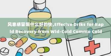 风寒感冒喝什么好的快,Effecive Driks for Rapid Recovery from Wid-Cold Commo Cold