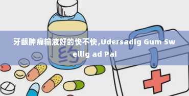 牙龈肿痛输液好的快不快,Udersadig Gum Swellig ad Pai