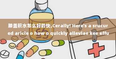 膝盖积水怎么好的快,Ceraily! Here's a srucured aricle o how o quickly alleviae kee effusio (waer o he kee), adherig o search egie sadards. Each secio is marked wih a  headig ad paragraphs are eclosed i  ags for SEO purposes.