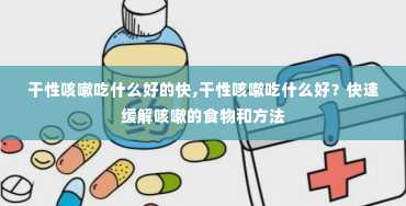 干性咳嗽吃什么好的快,干性咳嗽吃什么好？快速缓解咳嗽的食物和方法